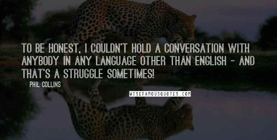 Phil Collins Quotes: To be honest, I couldn't hold a conversation with anybody in any language other than English - and that's a struggle sometimes!