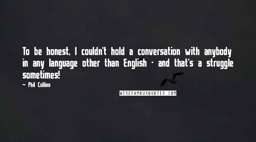 Phil Collins Quotes: To be honest, I couldn't hold a conversation with anybody in any language other than English - and that's a struggle sometimes!