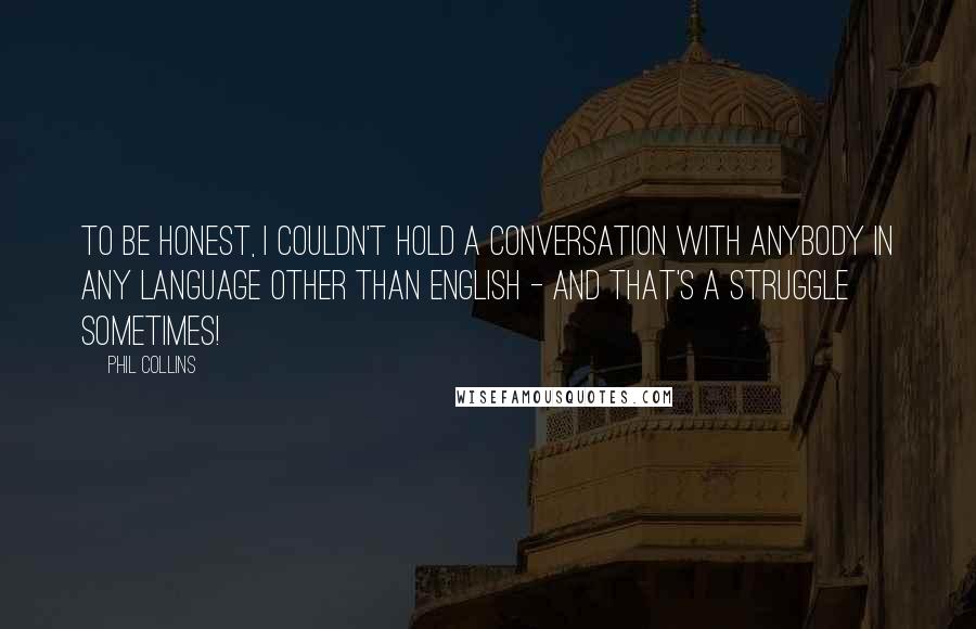 Phil Collins Quotes: To be honest, I couldn't hold a conversation with anybody in any language other than English - and that's a struggle sometimes!