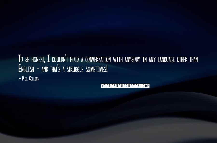 Phil Collins Quotes: To be honest, I couldn't hold a conversation with anybody in any language other than English - and that's a struggle sometimes!