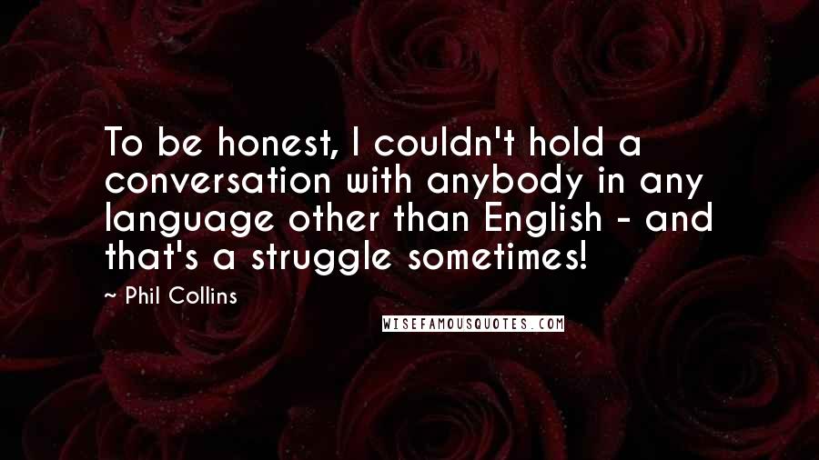 Phil Collins Quotes: To be honest, I couldn't hold a conversation with anybody in any language other than English - and that's a struggle sometimes!