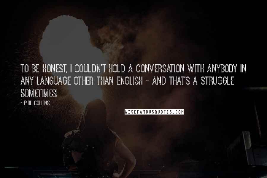 Phil Collins Quotes: To be honest, I couldn't hold a conversation with anybody in any language other than English - and that's a struggle sometimes!