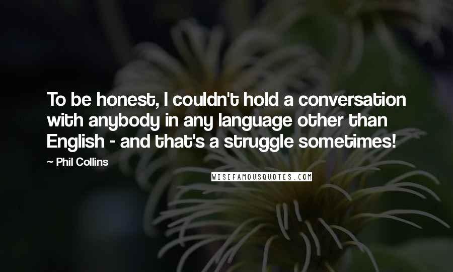 Phil Collins Quotes: To be honest, I couldn't hold a conversation with anybody in any language other than English - and that's a struggle sometimes!