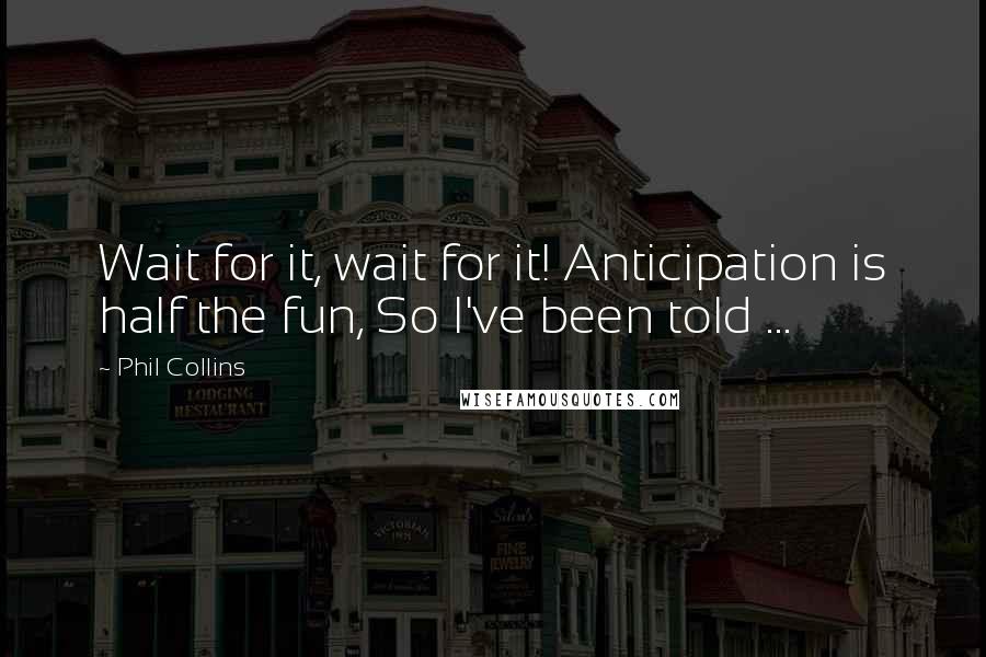 Phil Collins Quotes: Wait for it, wait for it! Anticipation is half the fun, So I've been told ...