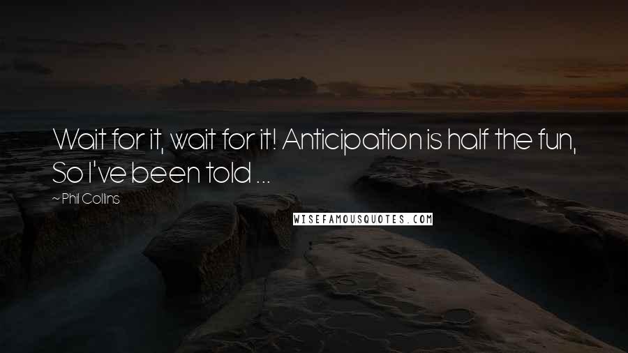 Phil Collins Quotes: Wait for it, wait for it! Anticipation is half the fun, So I've been told ...