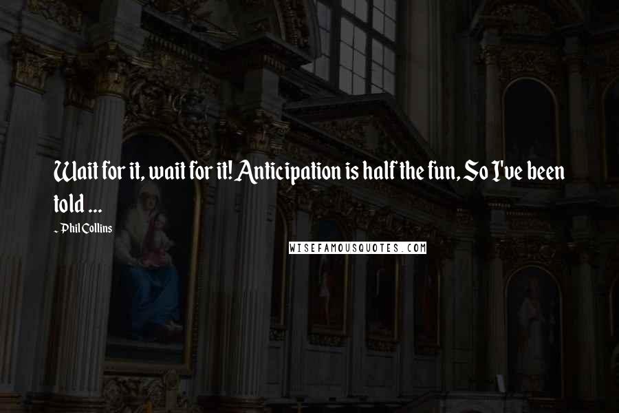 Phil Collins Quotes: Wait for it, wait for it! Anticipation is half the fun, So I've been told ...