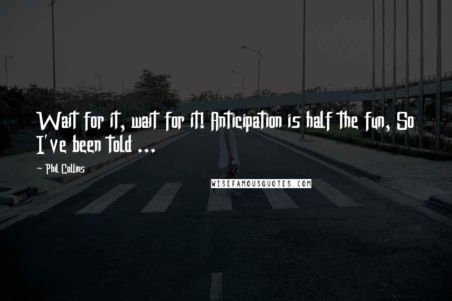 Phil Collins Quotes: Wait for it, wait for it! Anticipation is half the fun, So I've been told ...