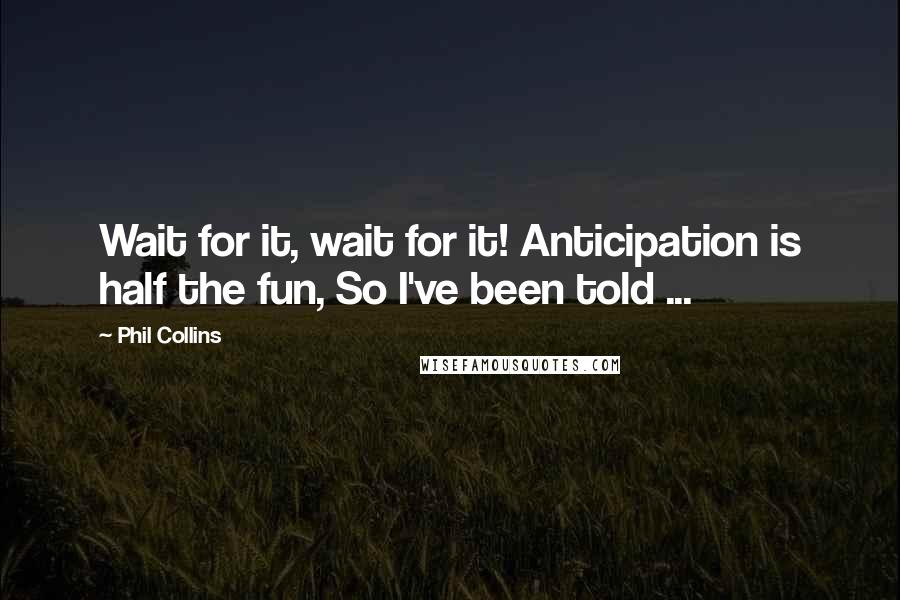 Phil Collins Quotes: Wait for it, wait for it! Anticipation is half the fun, So I've been told ...