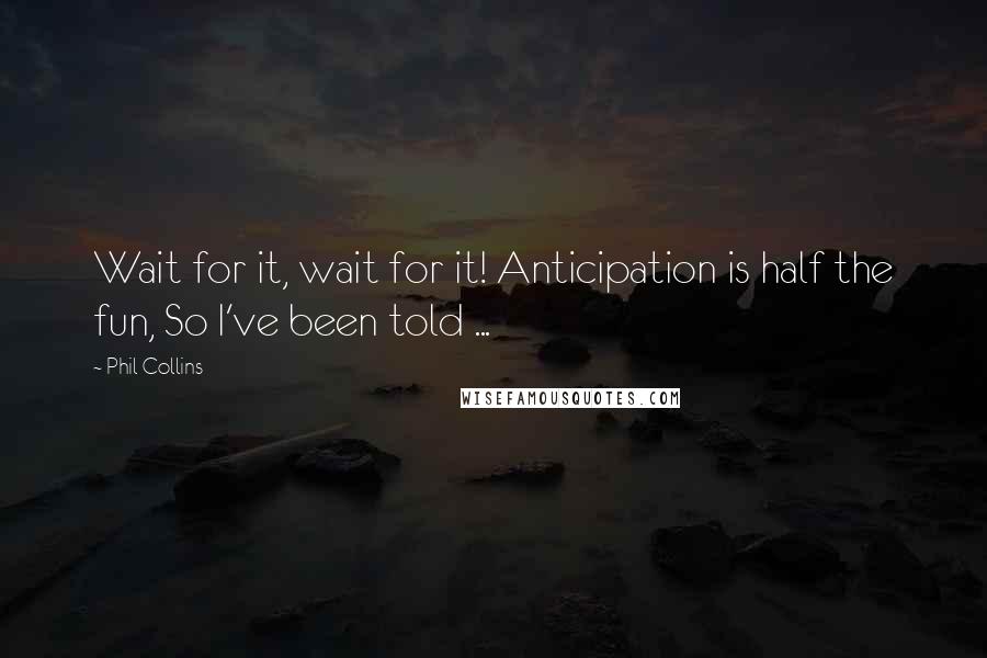 Phil Collins Quotes: Wait for it, wait for it! Anticipation is half the fun, So I've been told ...