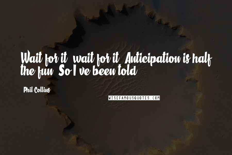 Phil Collins Quotes: Wait for it, wait for it! Anticipation is half the fun, So I've been told ...