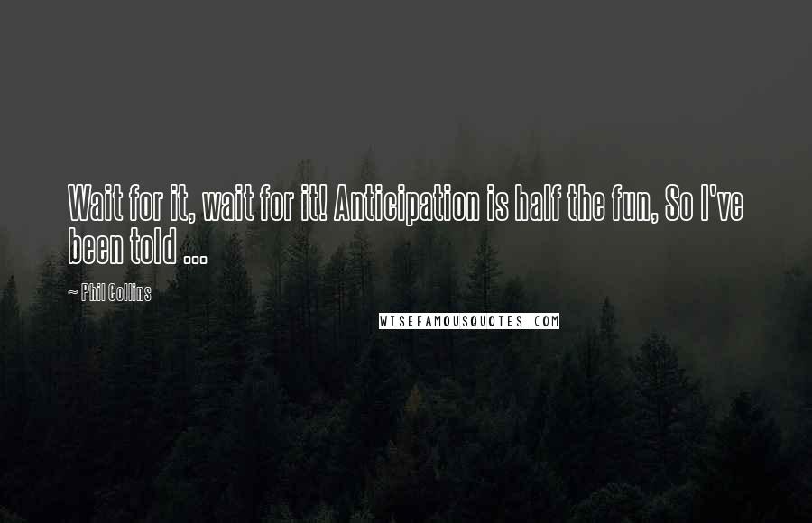 Phil Collins Quotes: Wait for it, wait for it! Anticipation is half the fun, So I've been told ...