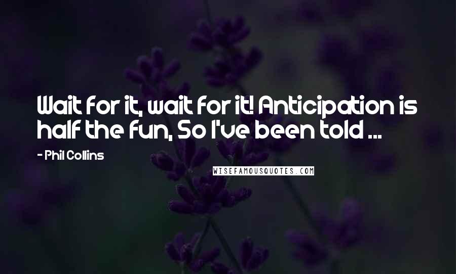 Phil Collins Quotes: Wait for it, wait for it! Anticipation is half the fun, So I've been told ...