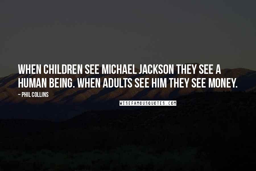 Phil Collins Quotes: When children see Michael Jackson they see a human being. When adults see him they see money.