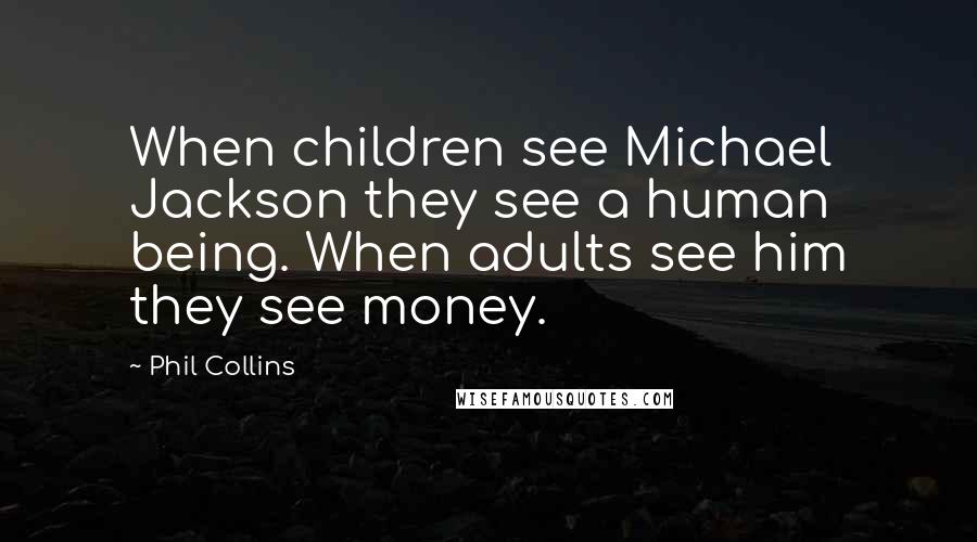 Phil Collins Quotes: When children see Michael Jackson they see a human being. When adults see him they see money.