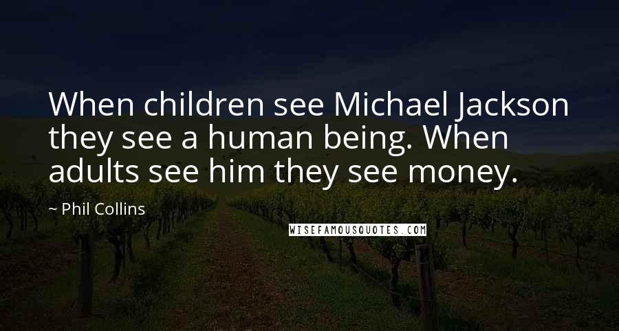 Phil Collins Quotes: When children see Michael Jackson they see a human being. When adults see him they see money.