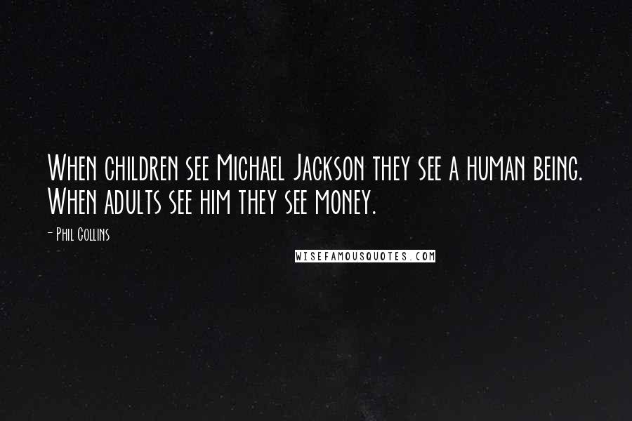 Phil Collins Quotes: When children see Michael Jackson they see a human being. When adults see him they see money.