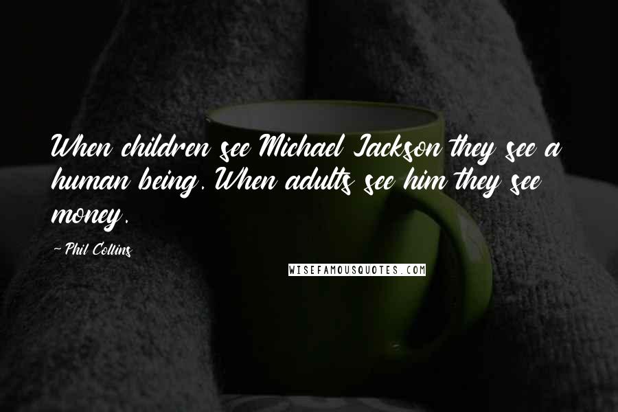Phil Collins Quotes: When children see Michael Jackson they see a human being. When adults see him they see money.
