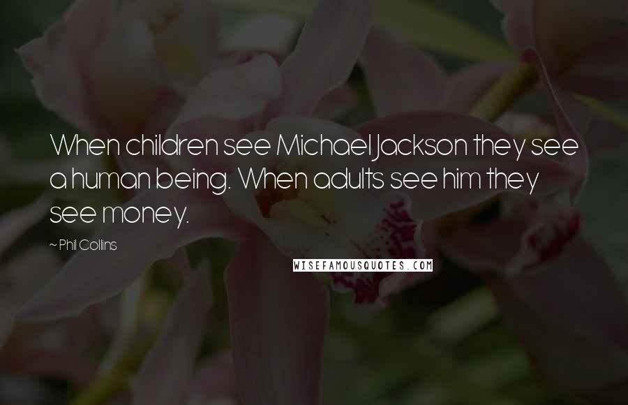 Phil Collins Quotes: When children see Michael Jackson they see a human being. When adults see him they see money.