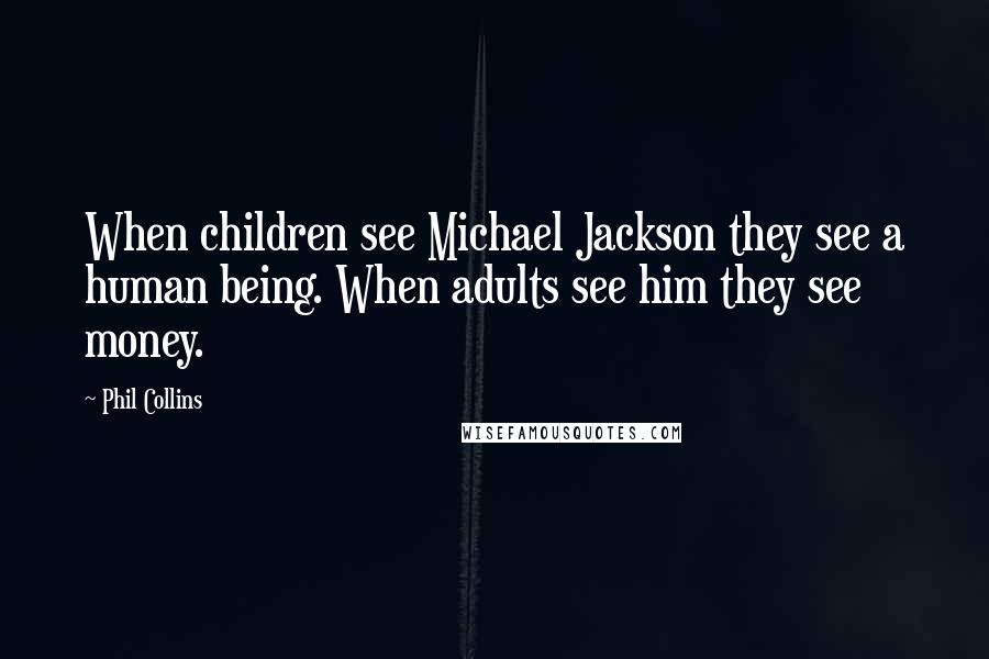Phil Collins Quotes: When children see Michael Jackson they see a human being. When adults see him they see money.