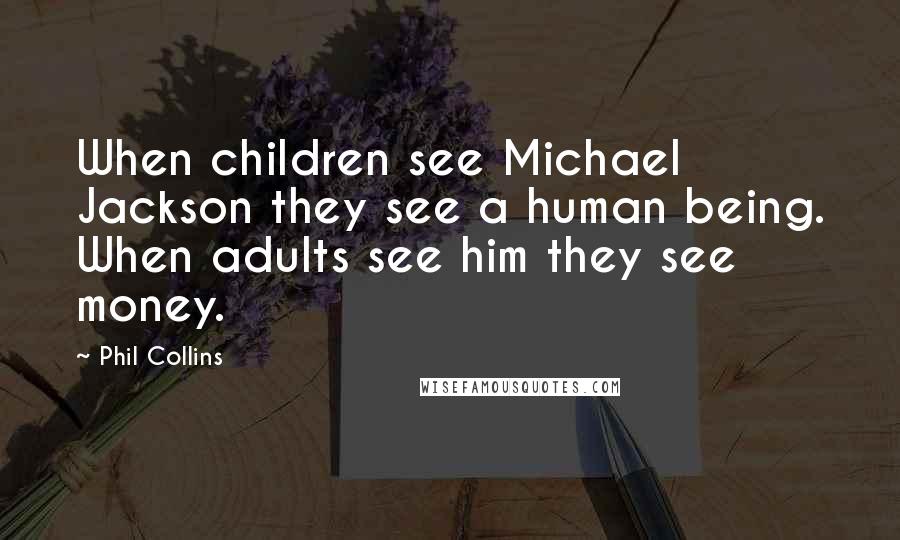 Phil Collins Quotes: When children see Michael Jackson they see a human being. When adults see him they see money.