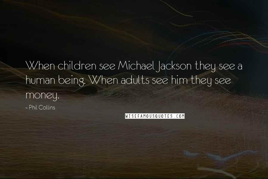 Phil Collins Quotes: When children see Michael Jackson they see a human being. When adults see him they see money.