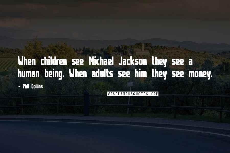 Phil Collins Quotes: When children see Michael Jackson they see a human being. When adults see him they see money.