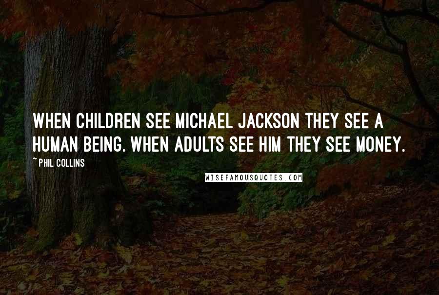 Phil Collins Quotes: When children see Michael Jackson they see a human being. When adults see him they see money.
