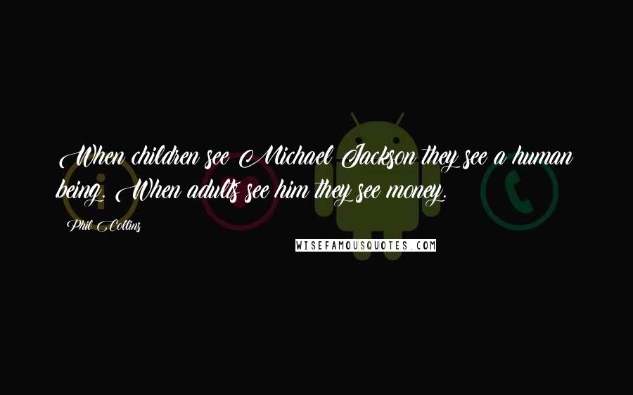 Phil Collins Quotes: When children see Michael Jackson they see a human being. When adults see him they see money.