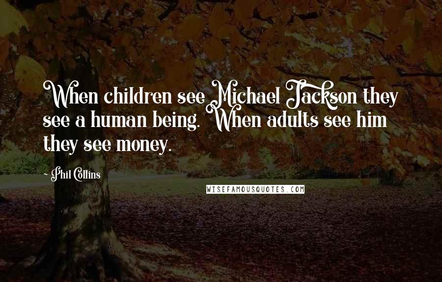 Phil Collins Quotes: When children see Michael Jackson they see a human being. When adults see him they see money.
