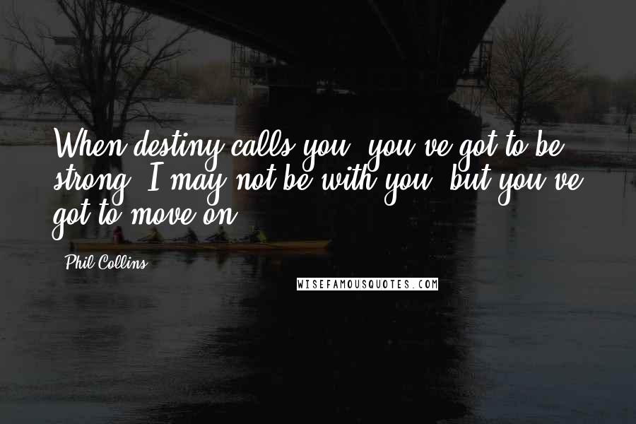 Phil Collins Quotes: When destiny calls you, you've got to be strong. I may not be with you, but you've got to move on.