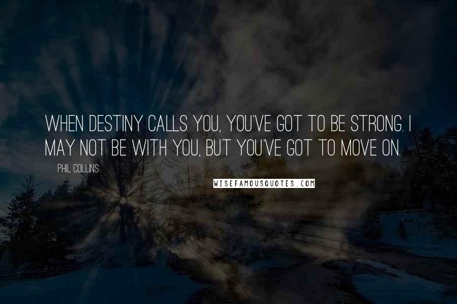 Phil Collins Quotes: When destiny calls you, you've got to be strong. I may not be with you, but you've got to move on.