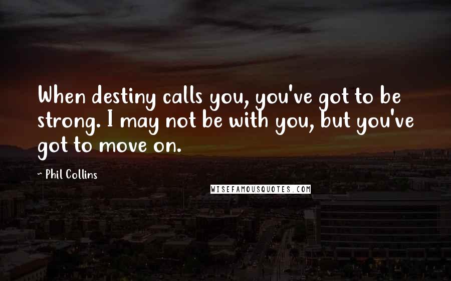 Phil Collins Quotes: When destiny calls you, you've got to be strong. I may not be with you, but you've got to move on.