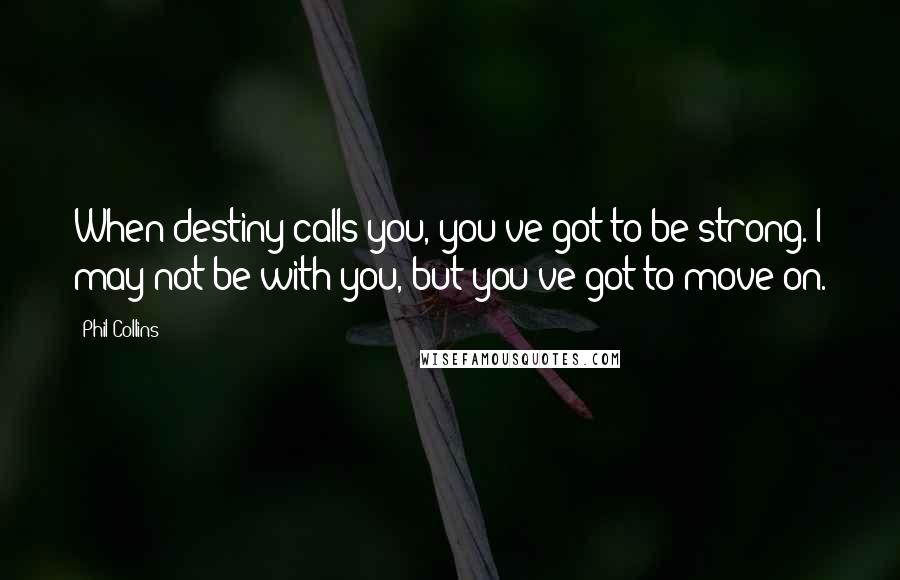 Phil Collins Quotes: When destiny calls you, you've got to be strong. I may not be with you, but you've got to move on.