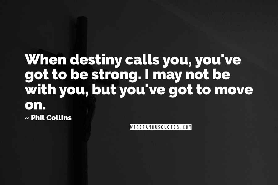 Phil Collins Quotes: When destiny calls you, you've got to be strong. I may not be with you, but you've got to move on.