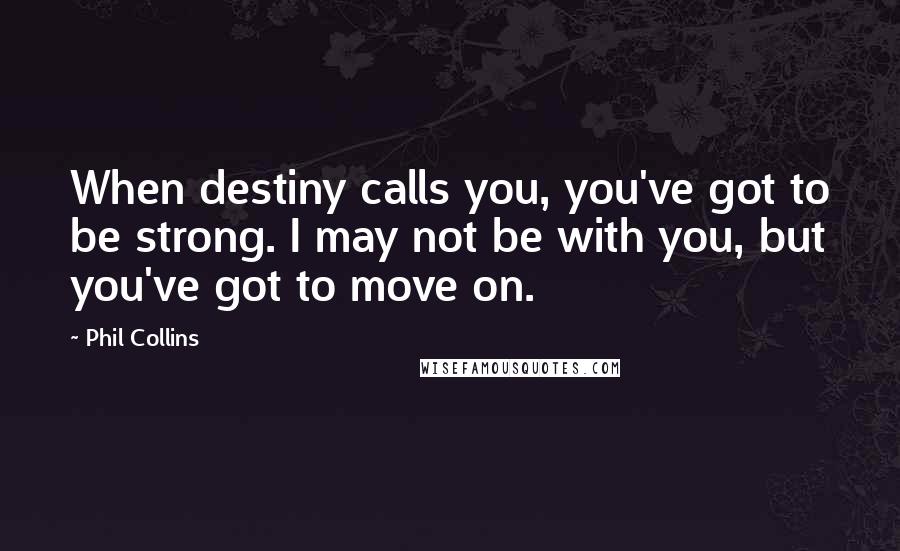 Phil Collins Quotes: When destiny calls you, you've got to be strong. I may not be with you, but you've got to move on.