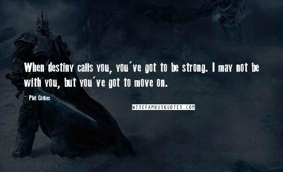 Phil Collins Quotes: When destiny calls you, you've got to be strong. I may not be with you, but you've got to move on.