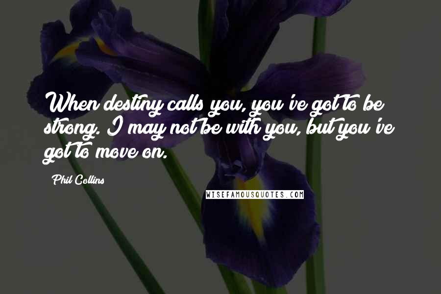 Phil Collins Quotes: When destiny calls you, you've got to be strong. I may not be with you, but you've got to move on.