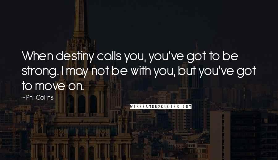 Phil Collins Quotes: When destiny calls you, you've got to be strong. I may not be with you, but you've got to move on.