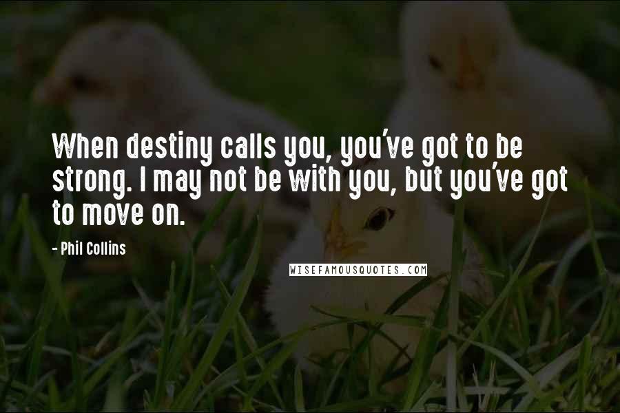 Phil Collins Quotes: When destiny calls you, you've got to be strong. I may not be with you, but you've got to move on.