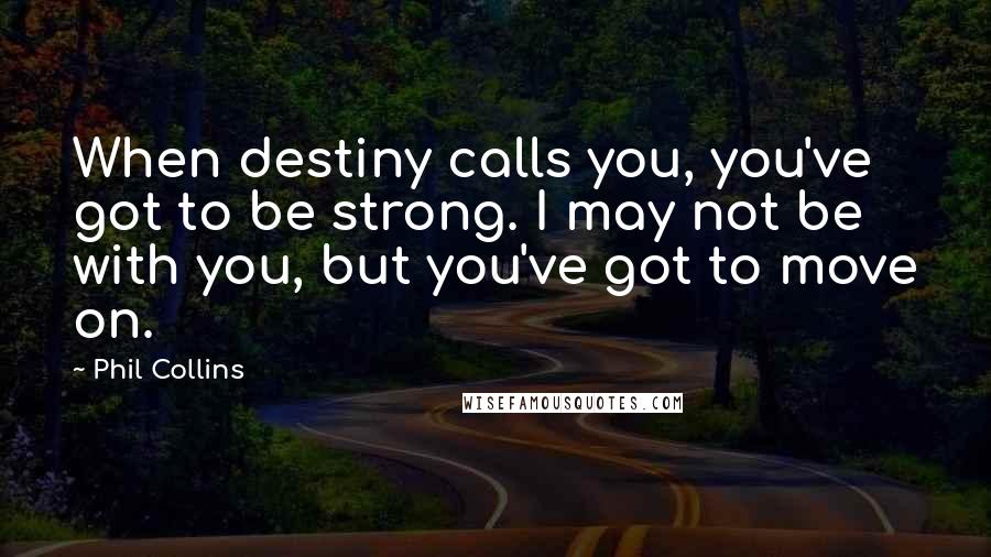 Phil Collins Quotes: When destiny calls you, you've got to be strong. I may not be with you, but you've got to move on.