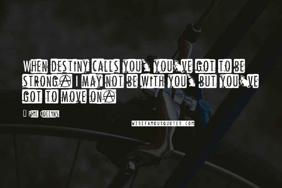 Phil Collins Quotes: When destiny calls you, you've got to be strong. I may not be with you, but you've got to move on.