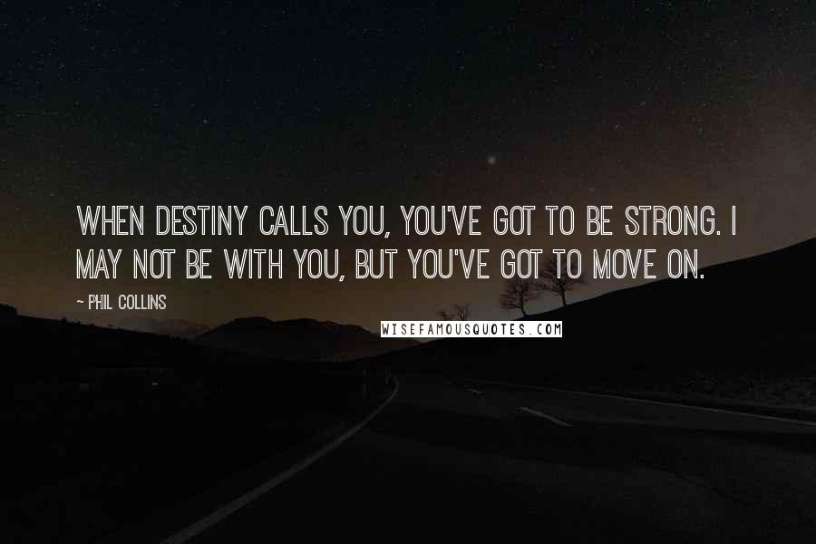 Phil Collins Quotes: When destiny calls you, you've got to be strong. I may not be with you, but you've got to move on.