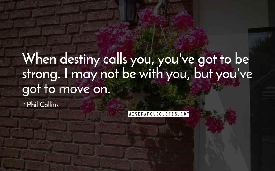 Phil Collins Quotes: When destiny calls you, you've got to be strong. I may not be with you, but you've got to move on.