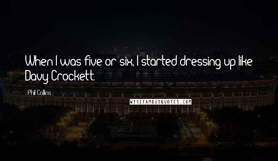 Phil Collins Quotes: When I was five or six, I started dressing up like Davy Crockett.