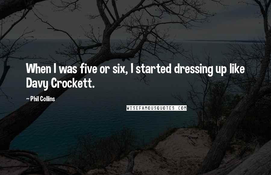 Phil Collins Quotes: When I was five or six, I started dressing up like Davy Crockett.