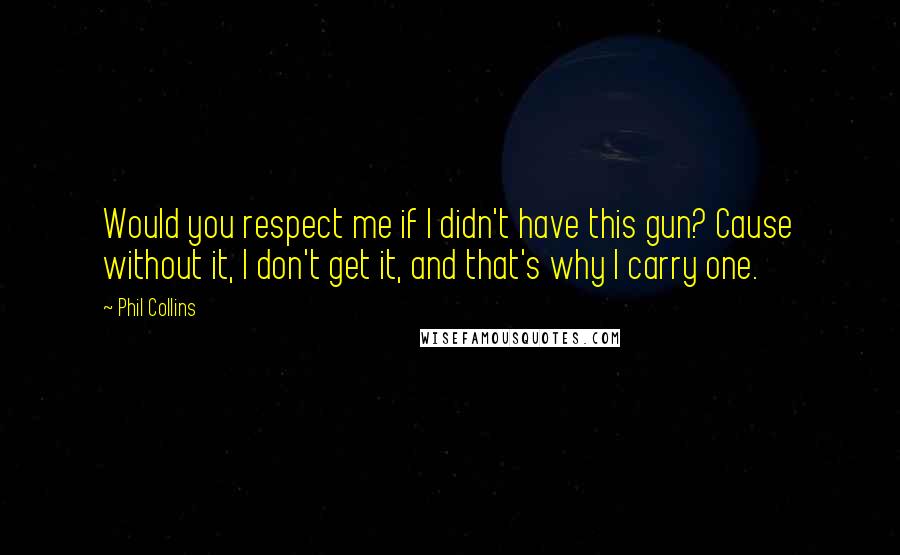 Phil Collins Quotes: Would you respect me if I didn't have this gun? Cause without it, I don't get it, and that's why I carry one.