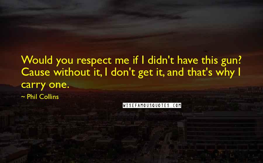 Phil Collins Quotes: Would you respect me if I didn't have this gun? Cause without it, I don't get it, and that's why I carry one.