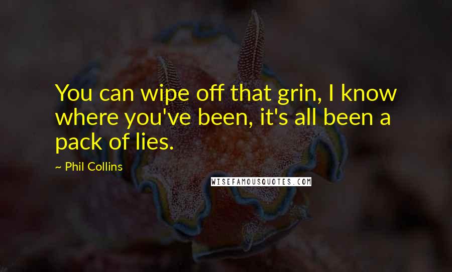 Phil Collins Quotes: You can wipe off that grin, I know where you've been, it's all been a pack of lies.