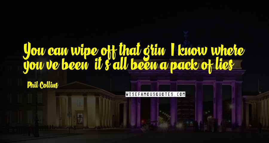 Phil Collins Quotes: You can wipe off that grin, I know where you've been, it's all been a pack of lies.