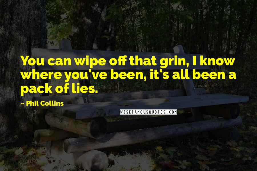 Phil Collins Quotes: You can wipe off that grin, I know where you've been, it's all been a pack of lies.